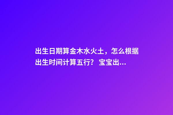 出生日期算金木水火土，怎么根据出生时间计算五行？ 宝宝出生日期查五行-第1张-观点-玄机派